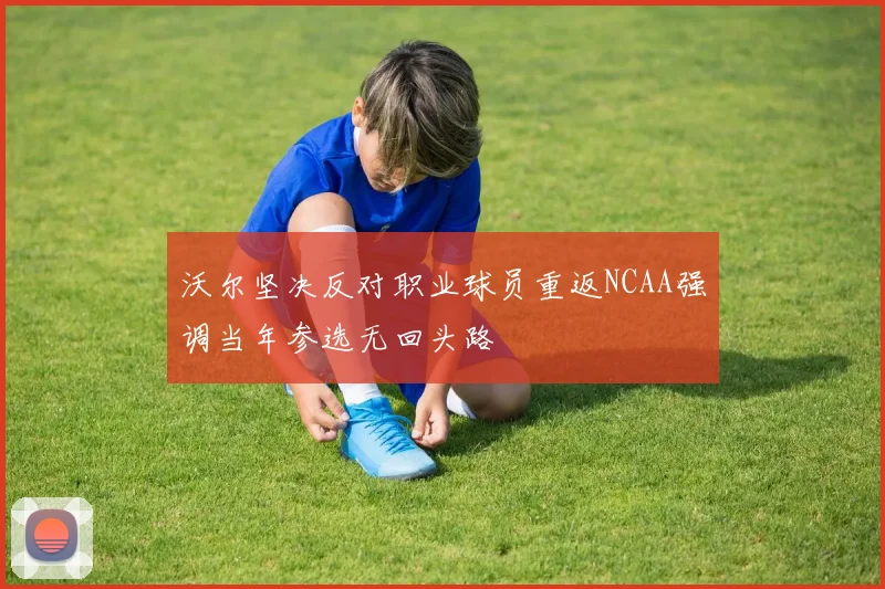 沃尔坚决反对职业球员重返NCAA强调当年参选无回头路