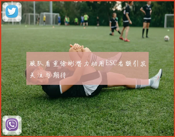 狼队看重徐彬潜力动用ESC名额引发关注与期待