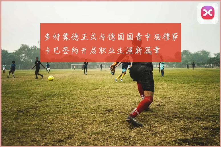 多特蒙德正式与德国国青中场穆萨卡巴签约开启职业生涯新篇章