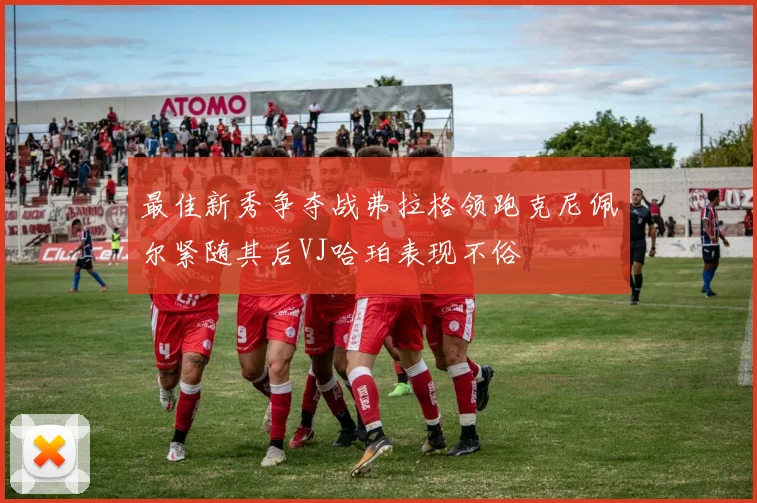 最佳新秀争夺战弗拉格领跑克尼佩尔紧随其后VJ哈珀表现不俗