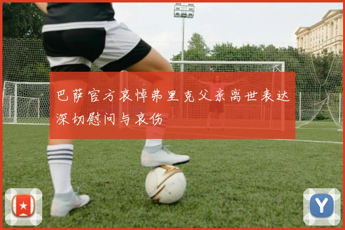 巴萨官方哀悼弗里克父亲离世表达深切慰问与哀伤