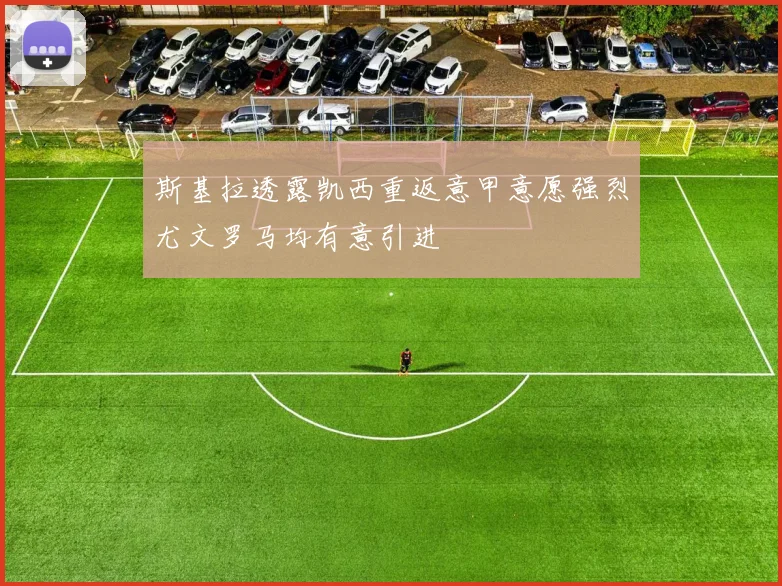 斯基拉透露凯西重返意甲意愿强烈尤文罗马均有意引进