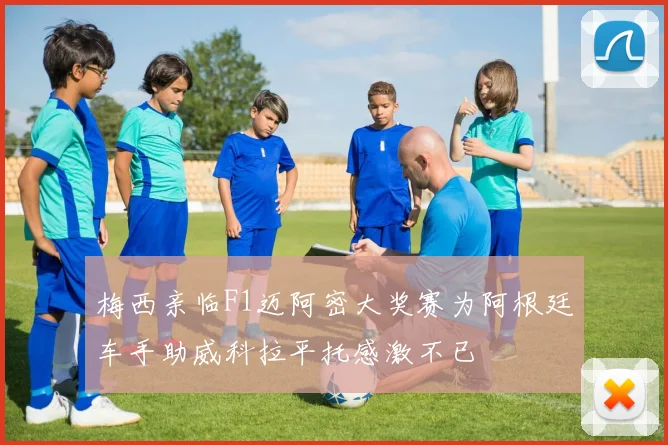 梅西亲临F1迈阿密大奖赛为阿根廷车手助威科拉平托感激不已