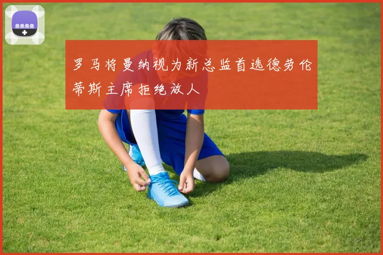 罗马将曼纳视为新总监首选德劳伦蒂斯主席拒绝放人