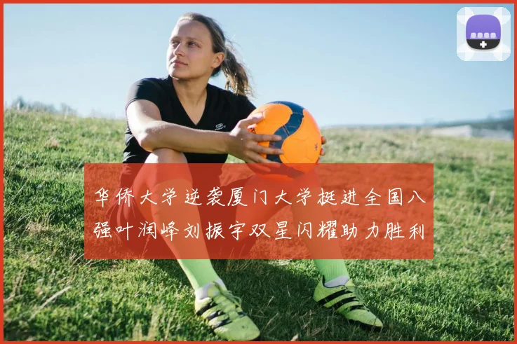 华侨大学逆袭厦门大学挺进全国八强叶润峰刘振宇双星闪耀助力胜利