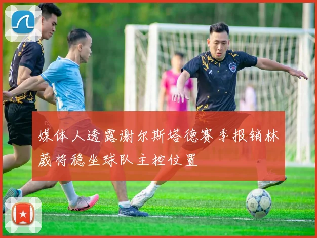 媒体人透露谢尔斯塔德赛季报销林葳将稳坐球队主控位置