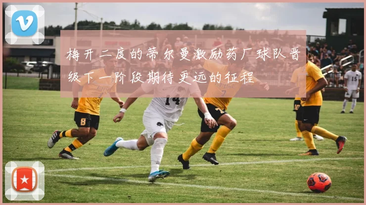 梅开二度的蒂尔曼激励药厂球队晋级下一阶段期待更远的征程
