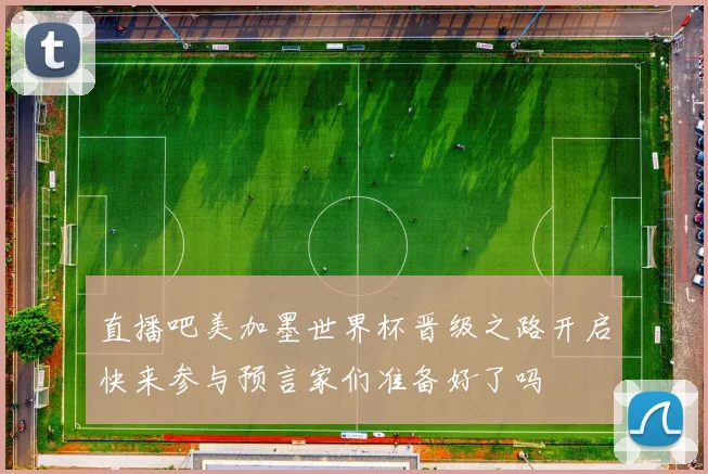 直播吧美加墨世界杯晋级之路开启快来参与预言家们准备好了吗