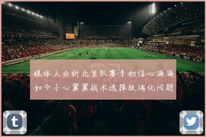 媒体人分析北京队赛季初信心满满如今小心翼翼战术选择极端化问题探讨