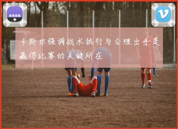 卡斯尔强调战术执行与合理出手是赢得比赛的关键所在