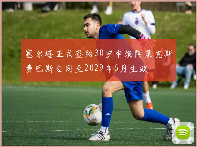 塞尔塔正式签约30岁中场阿莱克斯费巴斯合同至2029年6月生效