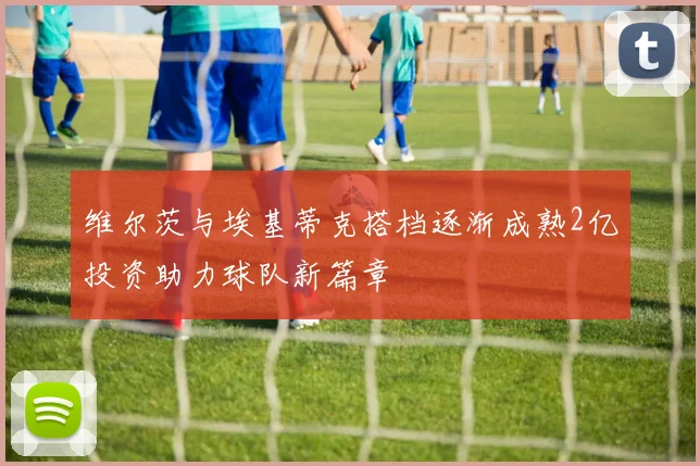 维尔茨与埃基蒂克搭档逐渐成熟2亿投资助力球队新篇章