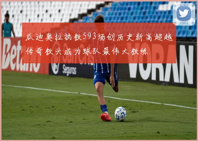 瓜迪奥拉执教593场创历史新高超越传奇教头成为球队最伟大教练