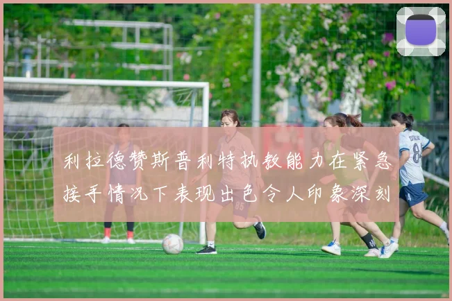利拉德赞斯普利特执教能力在紧急接手情况下表现出色令人印象深刻