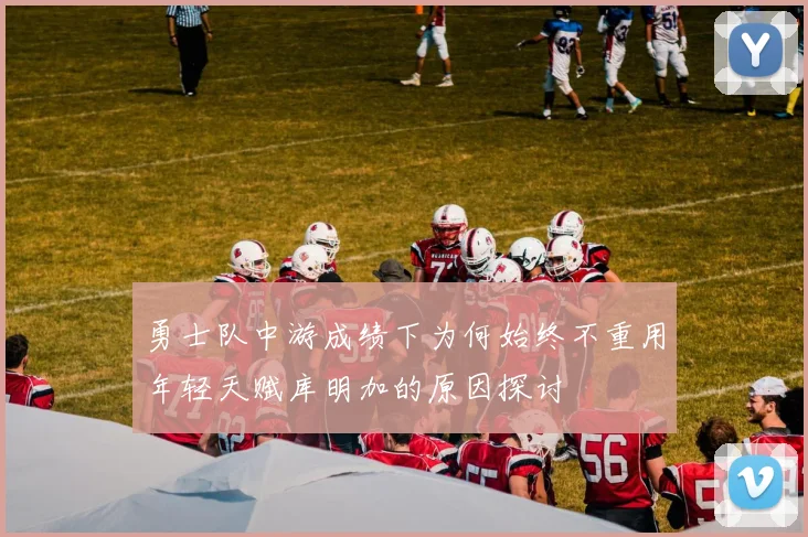 勇士队中游成绩下为何始终不重用年轻天赋库明加的原因探讨