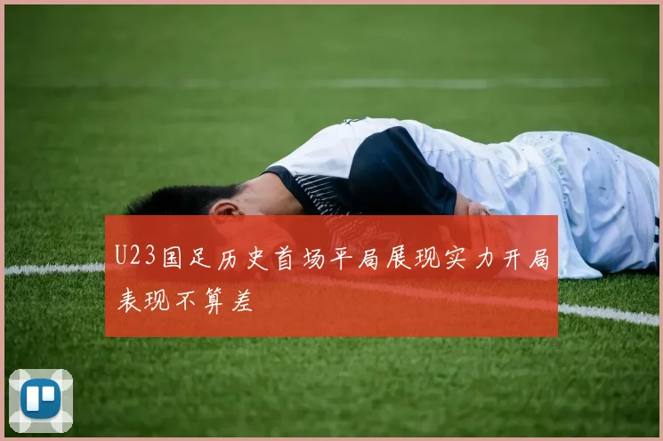 U23国足历史首场平局展现实力开局表现不算差