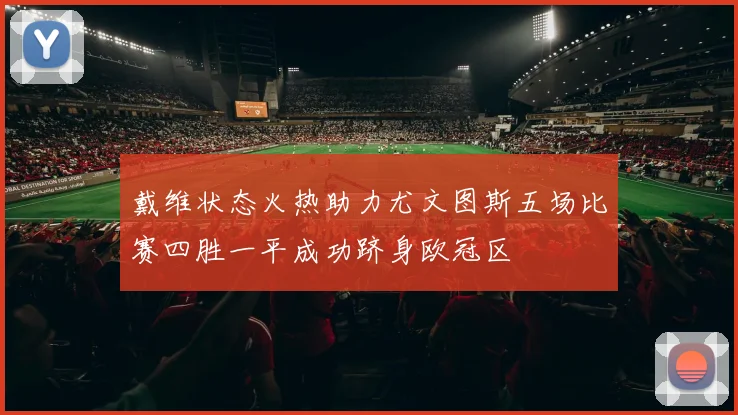 戴维状态火热助力尤文图斯五场比赛四胜一平成功跻身欧冠区