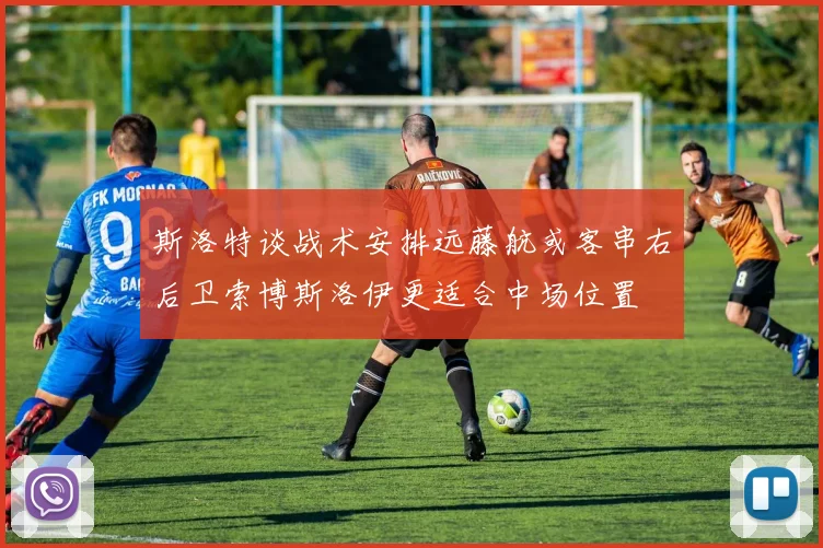 斯洛特谈战术安排远藤航或客串右后卫索博斯洛伊更适合中场位置