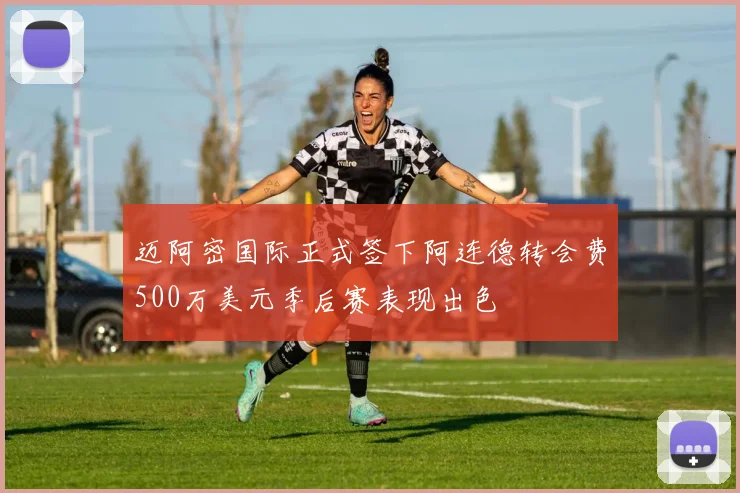 迈阿密国际正式签下阿连德转会费500万美元季后赛表现出色