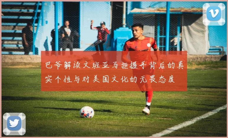 巴爷解读文班亚马拒握手背后的真实个性与对美国文化的无畏态度