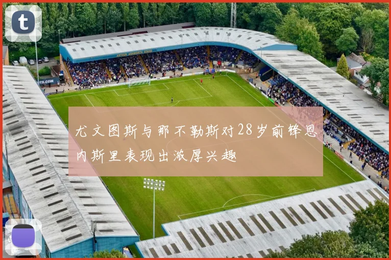 尤文图斯与那不勒斯对28岁前锋恩内斯里表现出浓厚兴趣